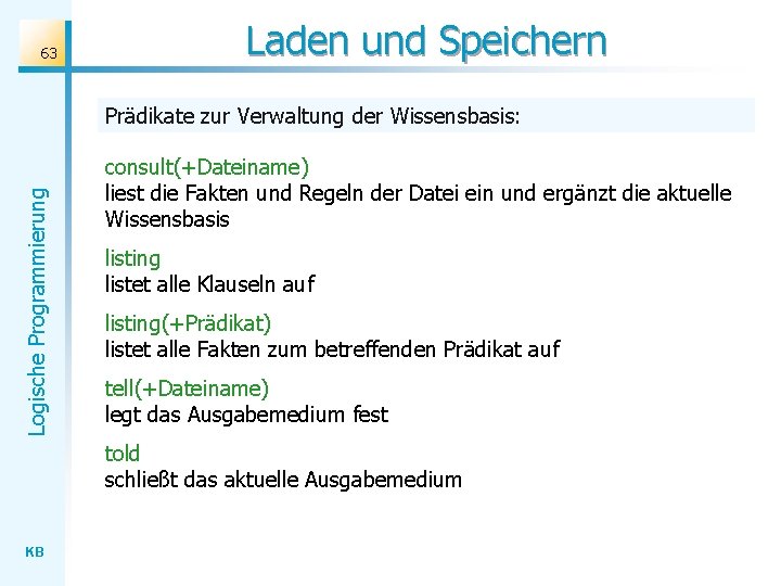 63 Laden und Speichern Logische Programmierung Prädikate zur Verwaltung der Wissensbasis: consult(+Dateiname) liest die