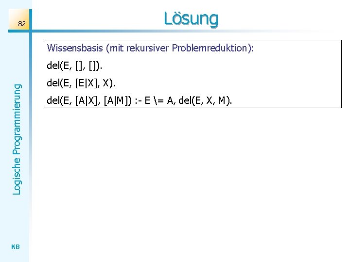 Lösung 82 Wissensbasis (mit rekursiver Problemreduktion): Logische Programmierung del(E, []). KB del(E, [E|X], X).