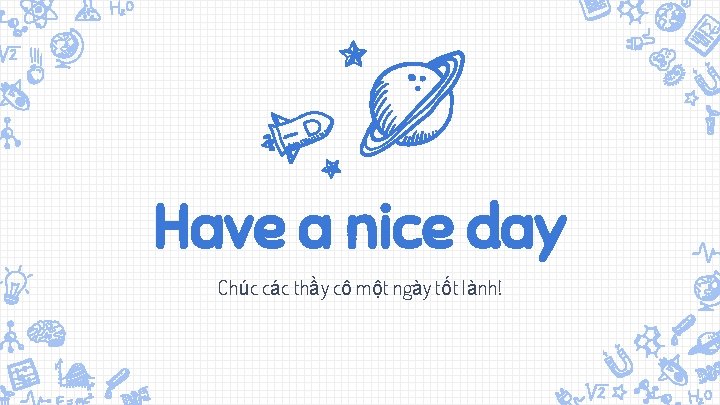 Have a nice day Chúc các thầy cô một ngày tốt lành! 