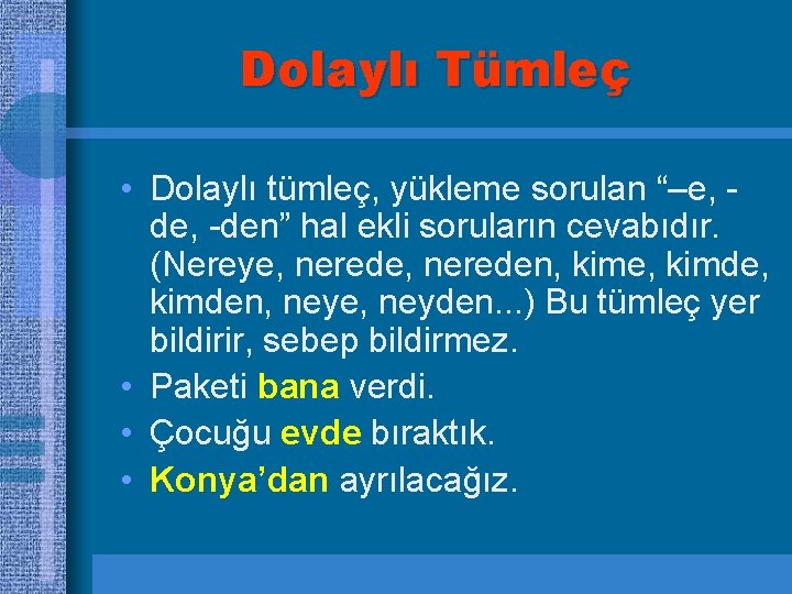 Dolaylı Tümleç • Dolaylı tümleç, yükleme sorulan “–e, de, -den” hal ekli soruların cevabıdır.