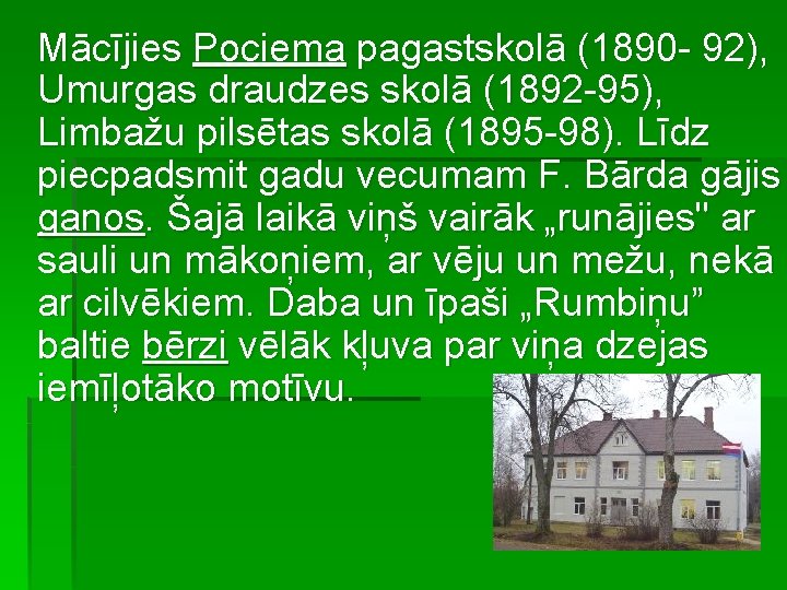 Mācījies Pociema pagastskolā (1890 - 92), Umurgas draudzes skolā (1892 -95), Limbažu pilsētas skolā