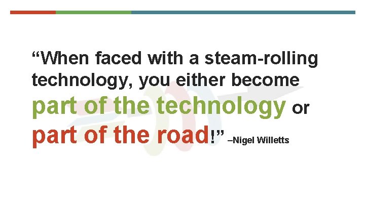 “When faced with a steam-rolling technology, you either become part of the technology or