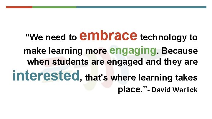 “We need to embrace technology to make learning more engaging. Because when students are
