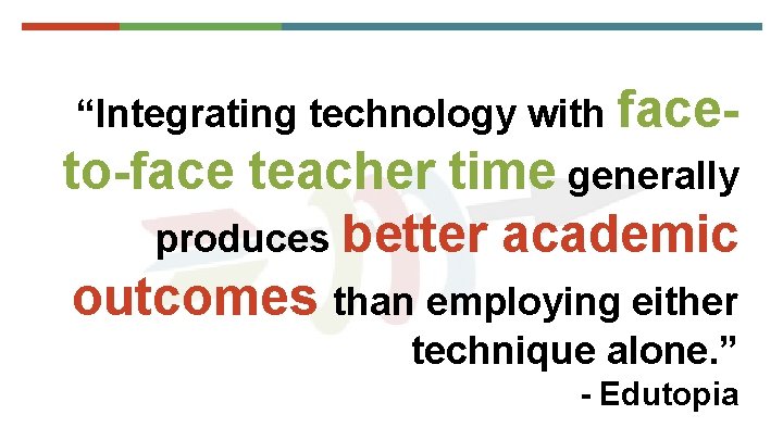 “Integrating technology with face- to-face teacher time generally produces better academic outcomes than employing