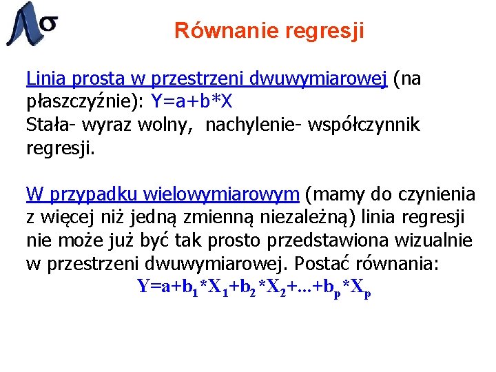 Równanie regresji Linia prosta w przestrzeni dwuwymiarowej (na płaszczyźnie): Y=a+b*X Stała- wyraz wolny, nachylenie-