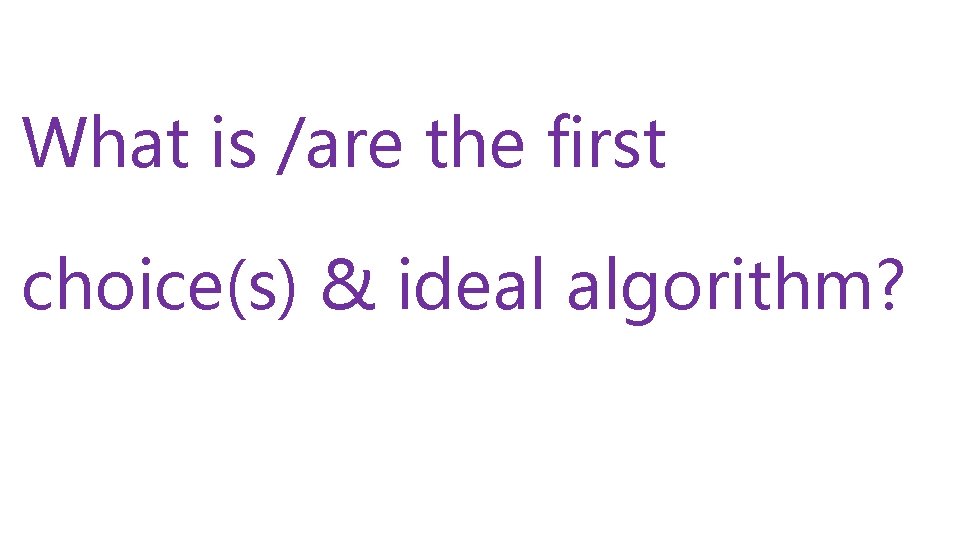 What is /are the first choice(s) & ideal algorithm? 