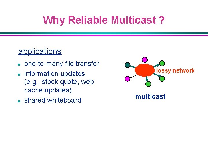 Why Reliable Multicast ? applications n n n one-to-many file transfer information updates (e.