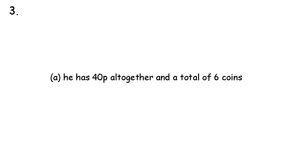 3. (a) he has 40 p altogether and a total of 6 coins 