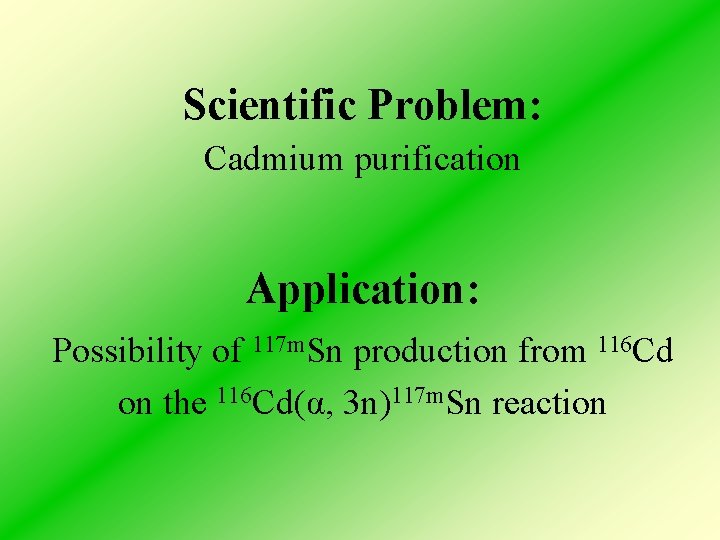 Scientific Problem: Cadmium purification Application: Possibility of 117 m. Sn production from 116 Cd
