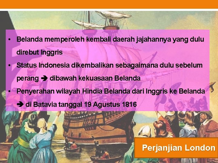  • Belanda memperoleh kembali daerah jajahannya yang dulu direbut Inggris • Status Indonesia