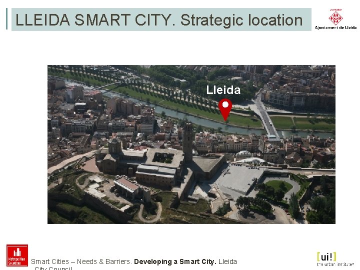 LLEIDA SMART CITY. Strategic location Lleida Smart Cities – Needs & Barriers. Developing a