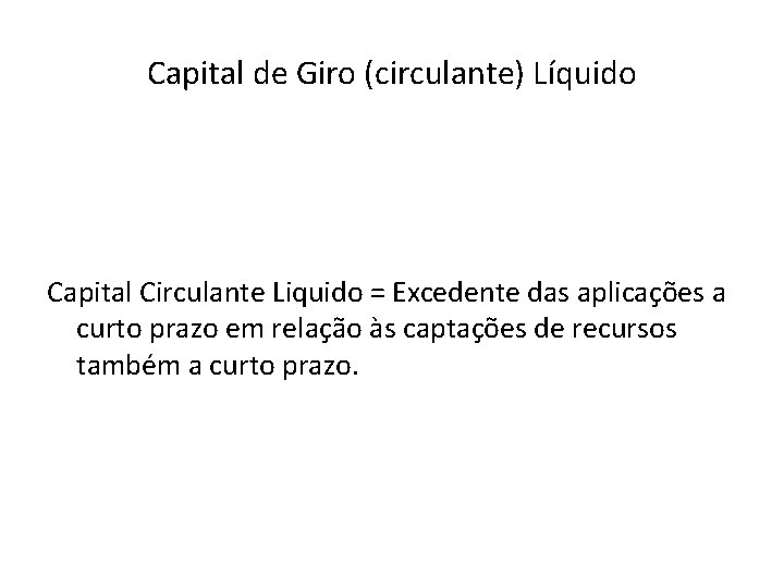 Capital de Giro (circulante) Líquido Capital Circulante Liquido = Excedente das aplicações a curto