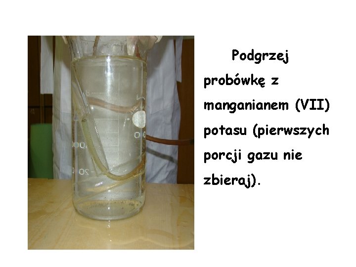 Podgrzej probówkę z manganianem (VII) potasu (pierwszych porcji gazu nie zbieraj). 