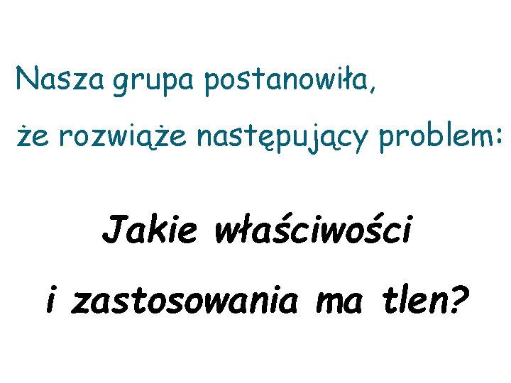 Nasza grupa postanowiła, że rozwiąże następujący problem: Jakie właściwości i zastosowania ma tlen? 