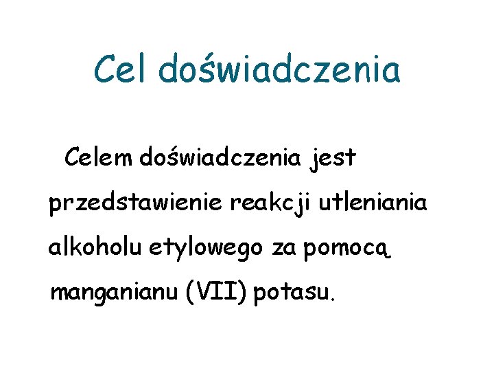 Cel doświadczenia Celem doświadczenia jest przedstawienie reakcji utleniania alkoholu etylowego za pomocą manganianu (VII)