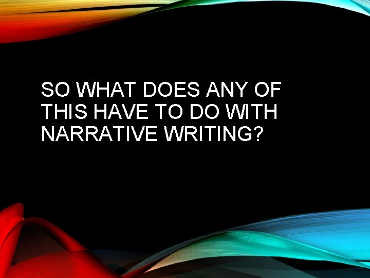 SO WHAT DOES ANY OF THIS HAVE TO DO WITH NARRATIVE WRITING? 