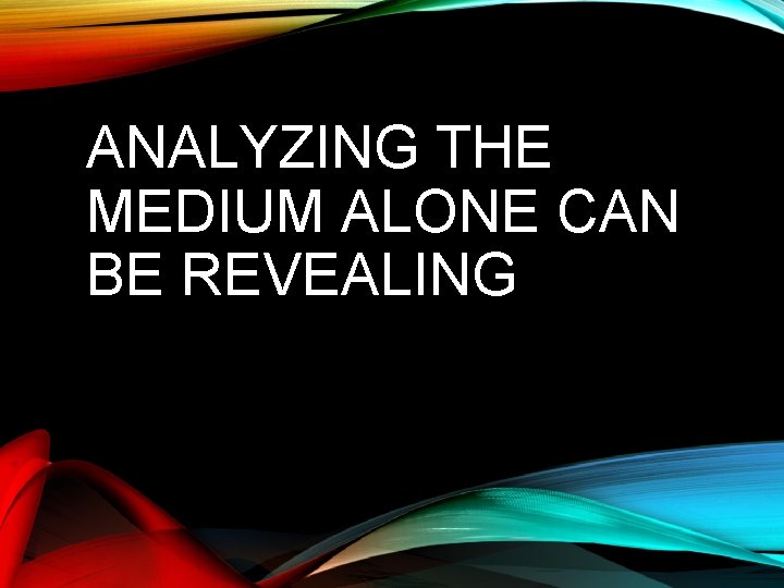 ANALYZING THE MEDIUM ALONE CAN BE REVEALING 