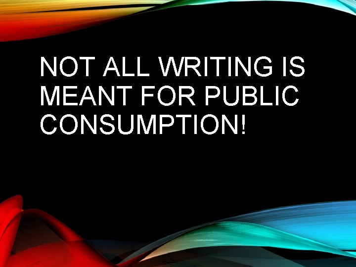 NOT ALL WRITING IS MEANT FOR PUBLIC CONSUMPTION! 