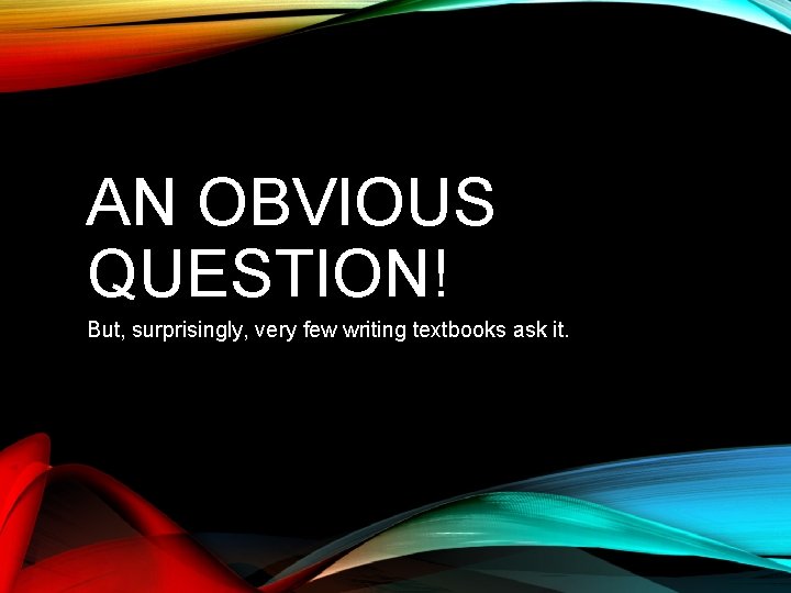 AN OBVIOUS QUESTION! But, surprisingly, very few writing textbooks ask it. 