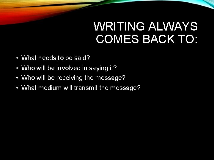 WRITING ALWAYS COMES BACK TO: • What needs to be said? • Who will