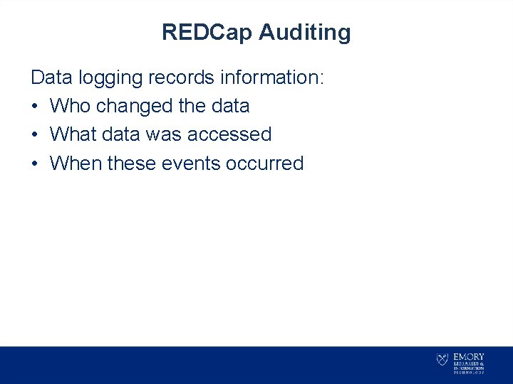 REDCap Auditing Data logging records information: • Who changed the data • What data