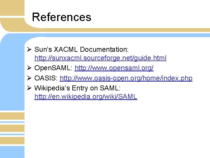 References Ø Sun’s XACML Documentation: http: //sunxacml. sourceforge. net/guide. html Ø Open. SAML: http: