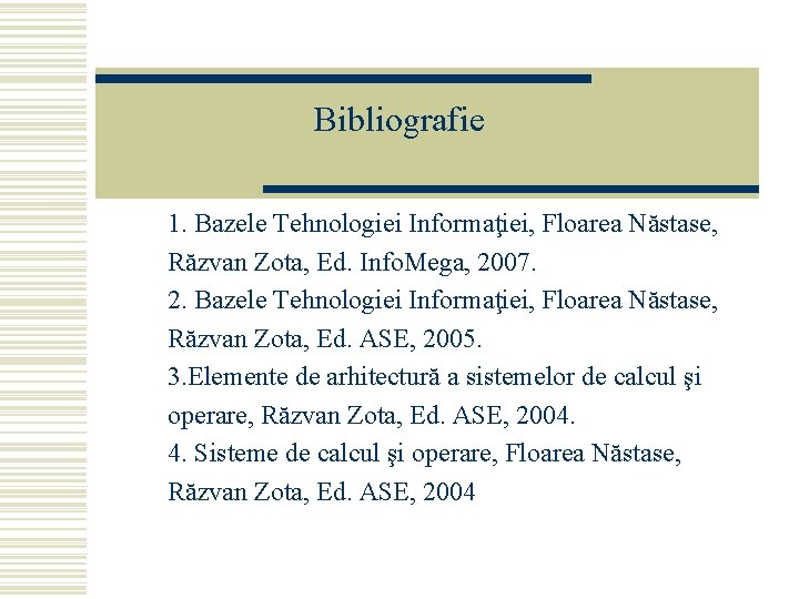 Bibliografie 1. Bazele Tehnologiei Informaţiei, Floarea Năstase, Răzvan Zota, Ed. Info. Mega, 2007. 2.