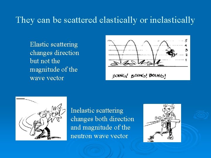 They can be scattered elastically or inelastically Elastic scattering changes direction but not the