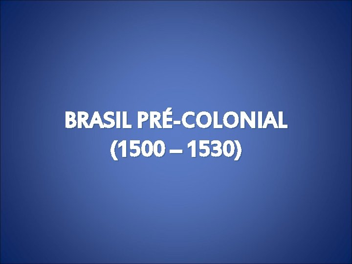 BRASIL PRÉ-COLONIAL (1500 – 1530) 