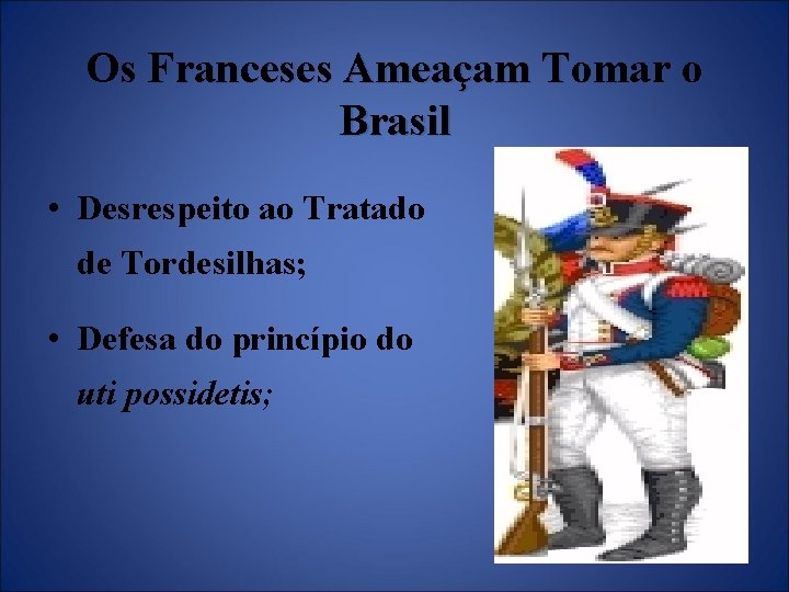 Os Franceses Ameaçam Tomar o Brasil • Desrespeito ao Tratado de Tordesilhas; • Defesa