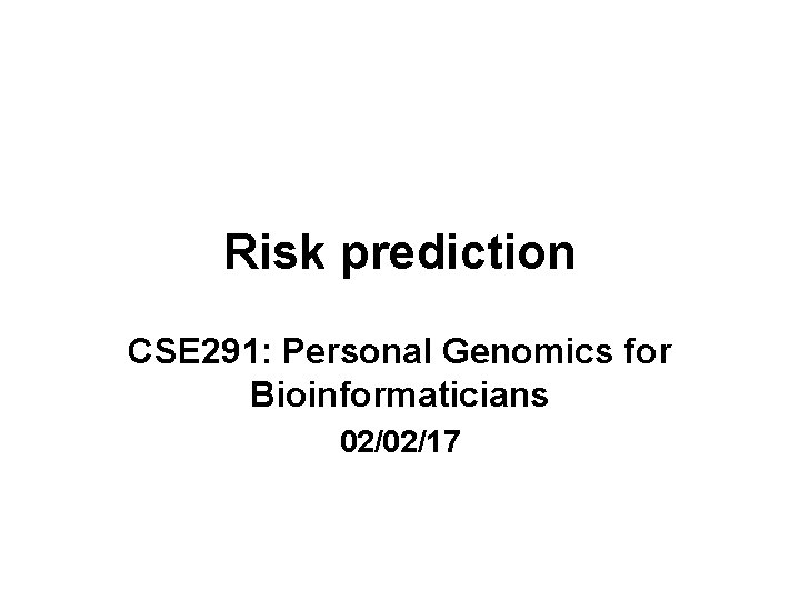 Risk prediction CSE 291: Personal Genomics for Bioinformaticians 02/02/17 