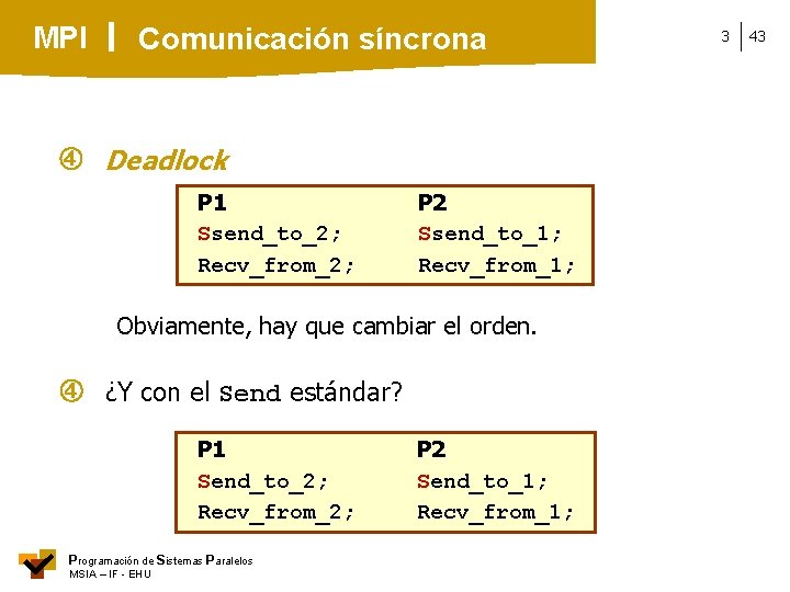 MPI Comunicación síncrona Deadlock P 1 Ssend_to_2; Recv_from_2; P 2 Ssend_to_1; Recv_from_1; Obviamente, hay