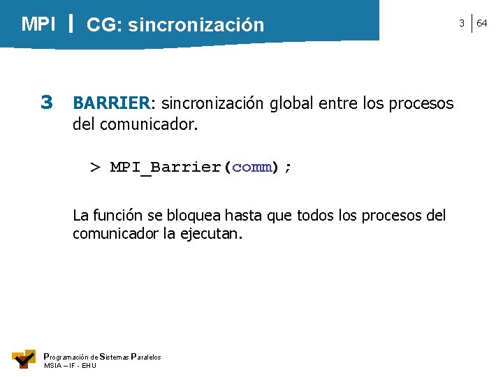 MPI CG: sincronización 3 BARRIER: sincronización global entre los procesos del comunicador. > MPI_Barrier(comm);