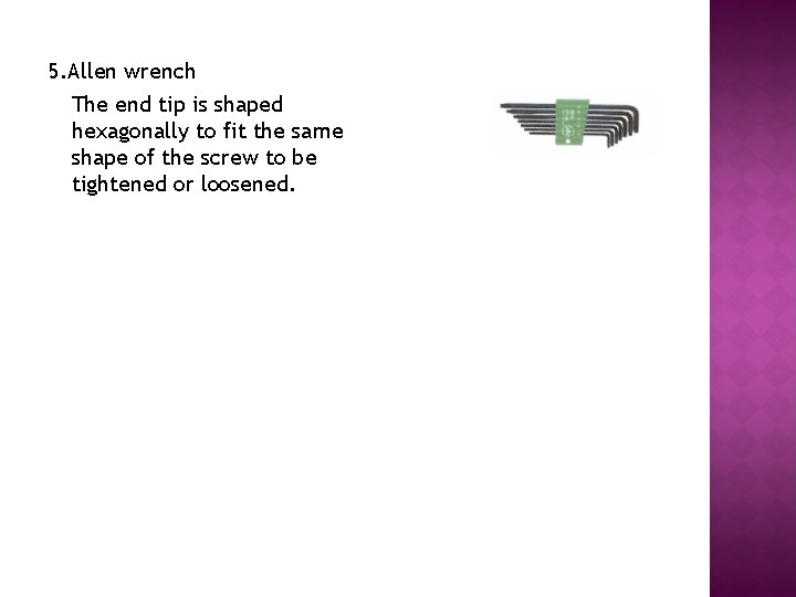 5. Allen wrench The end tip is shaped hexagonally to fit the same shape