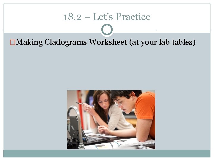 18. 2 – Let’s Practice �Making Cladograms Worksheet (at your lab tables) 