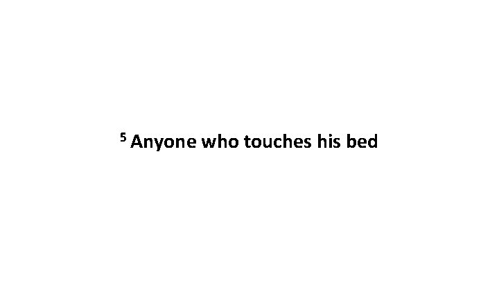 5 Anyone who touches his bed 