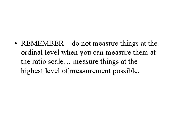  • REMEMBER – do not measure things at the ordinal level when you