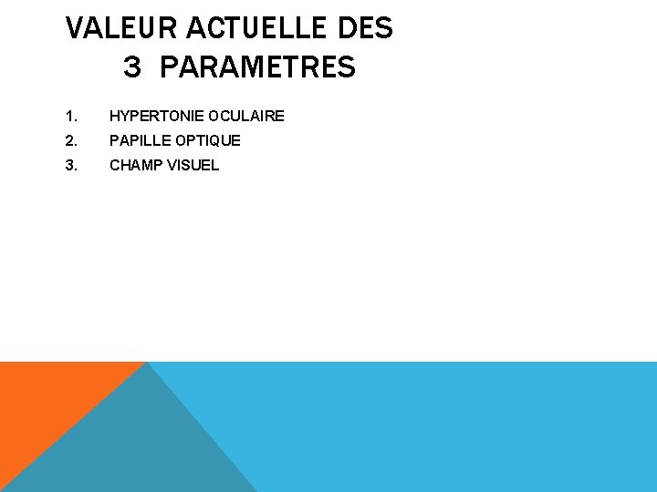 VALEUR ACTUELLE DES 3 PARAMETRES 1. HYPERTONIE OCULAIRE 2. PAPILLE OPTIQUE 3. CHAMP VISUEL