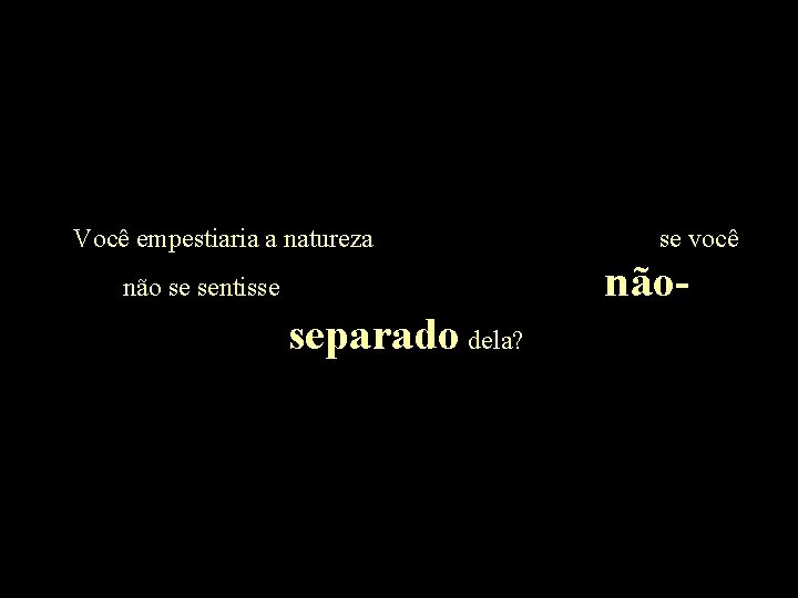 Você empestiaria a natureza se você não- não se sentisse separado dela? 