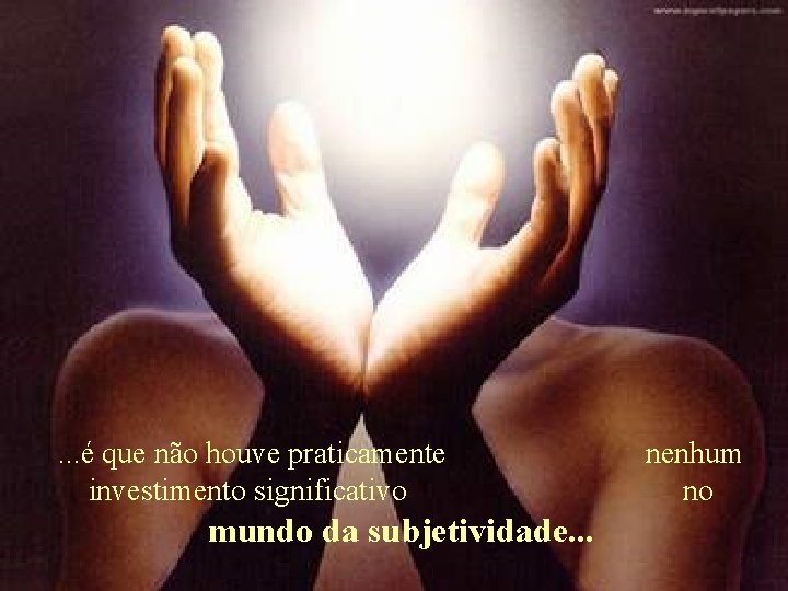 . . . é que não houve praticamente investimento significativo mundo da subjetividade. .