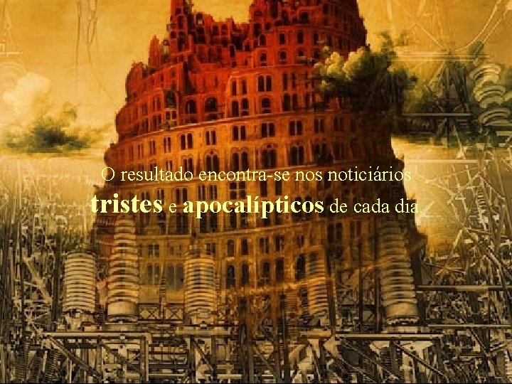 O resultado encontra-se nos noticiários tristes e apocalípticos de cada dia. 