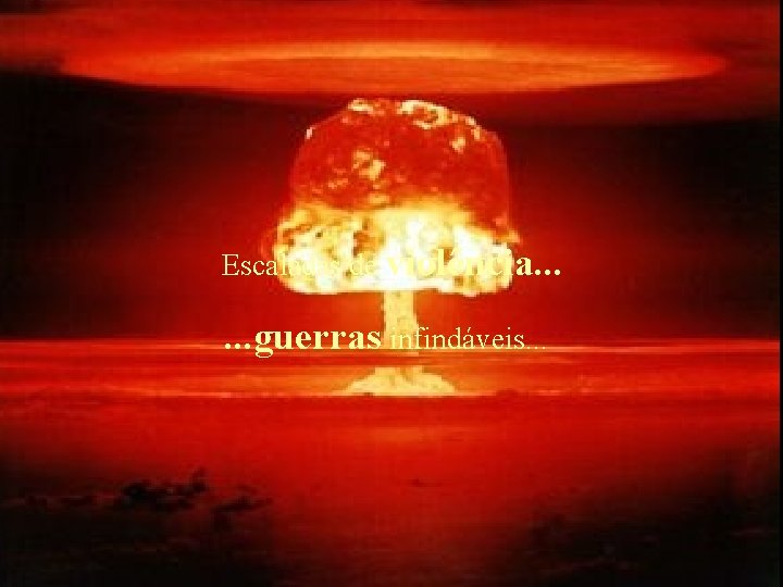 Escaladas de violência. . . guerras infindáveis. . . 