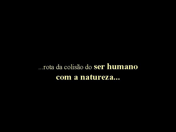 . . . rota da colisão do ser humano com a natureza. . .