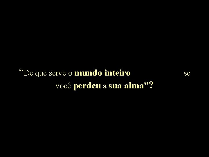 “De que serve o mundo inteiro você perdeu a sua alma”? se 