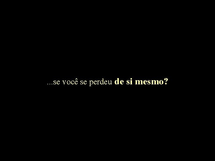 . . . se você se perdeu de si mesmo? 