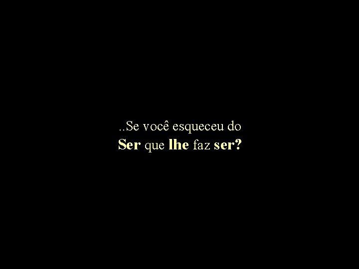 . . Se você esqueceu do Ser que lhe faz ser? 