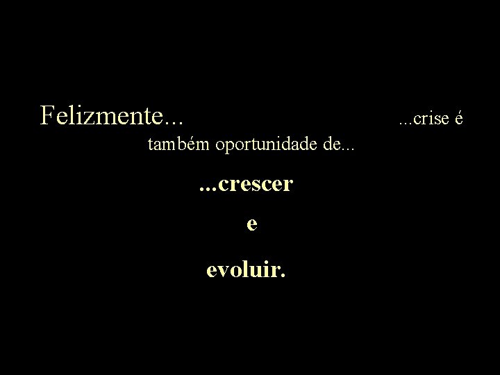 Felizmente. . . crise é também oportunidade de. . . crescer e evoluir. 