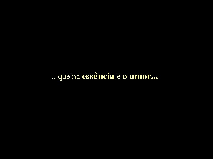 . . . que na essência é o amor. . . 