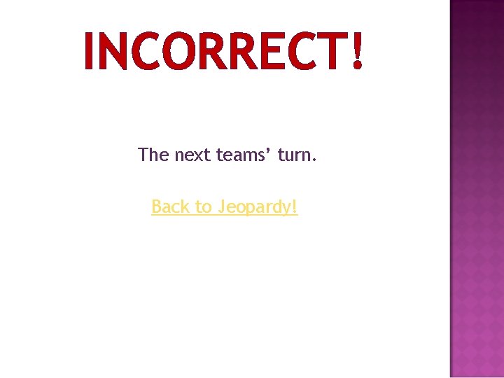INCORRECT! The next teams’ turn. Back to Jeopardy! 