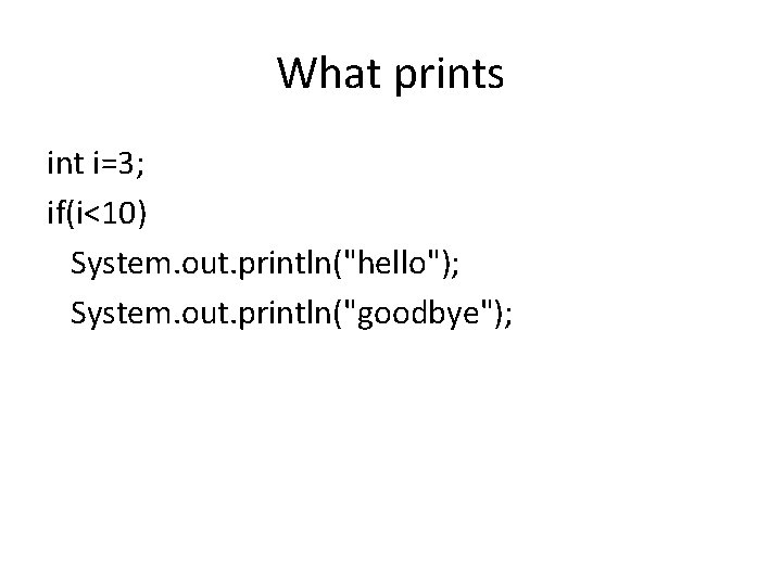 What prints int i=3; if(i<10) System. out. println("hello"); System. out. println("goodbye"); 